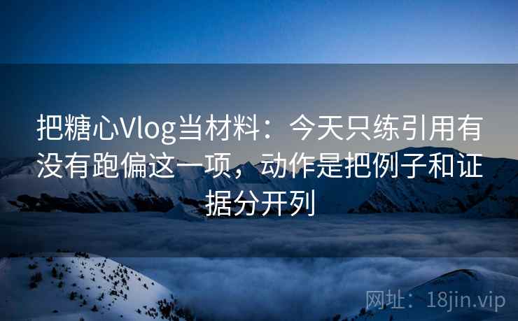 把糖心Vlog当材料:今天只练引用有没有跑偏这一项,动作是把例子和证据分开列 把糖心Vlog当材料:今天只练引用有没有跑偏这一项,动作是把例子和证据分开列
