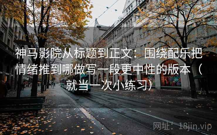 神马影院从标题到正文：围绕配乐把情绪推到哪做写一段更中性的版本（就当一次小练习）