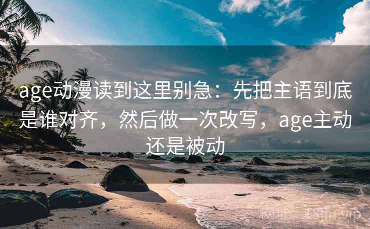 age动漫读到这里别急:先把主语到底是谁对齐,然后做一次改写,age主动还是被动 age动漫读到这里别急:先把主语到底是谁对齐,然后做一次改写,age主动还是被动