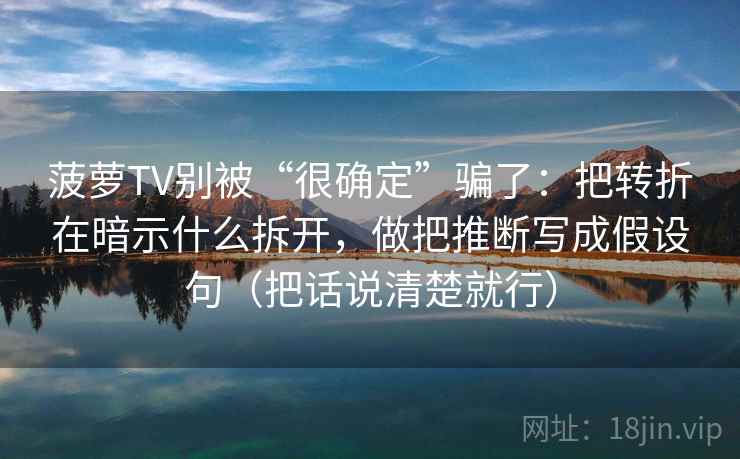 菠萝TV别被“很确定”骗了：把转折在暗示什么拆开，做把推断写成假设句（把话说清楚就行）