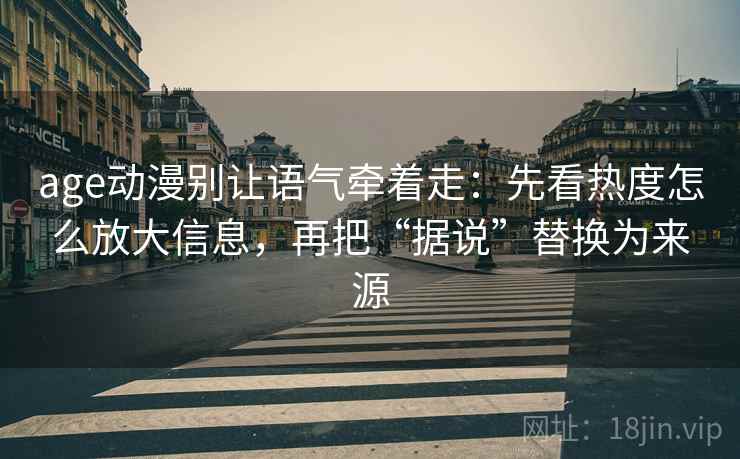 age动漫别让语气牵着走：先看热度怎么放大信息，再把“据说”替换为来源