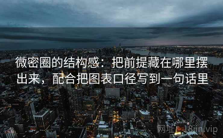 微密圈的结构感：把前提藏在哪里摆出来，配合把图表口径写到一句话里