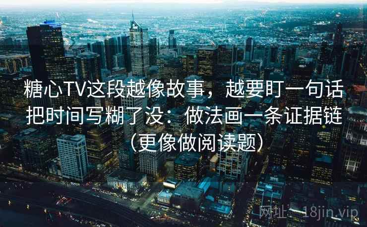 糖心TV这段越像故事,越要盯一句话把时间写糊了没:做法画一条证据链(更像做阅读题) 糖心TV这段越像故事,越要盯一句话把时间写糊了没:做法画一条证据链(更像做阅读题)