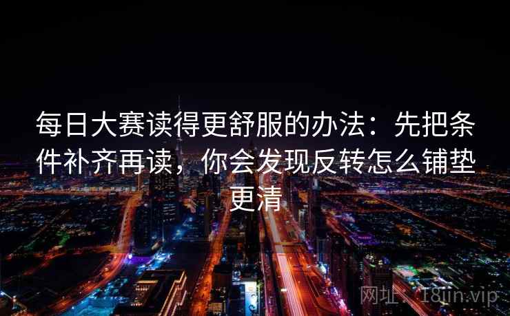 每日大赛读得更舒服的办法：先把条件补齐再读，你会发现反转怎么铺垫更清