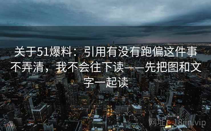 关于51爆料：引用有没有跑偏这件事不弄清，我不会往下读——先把图和文字一起读