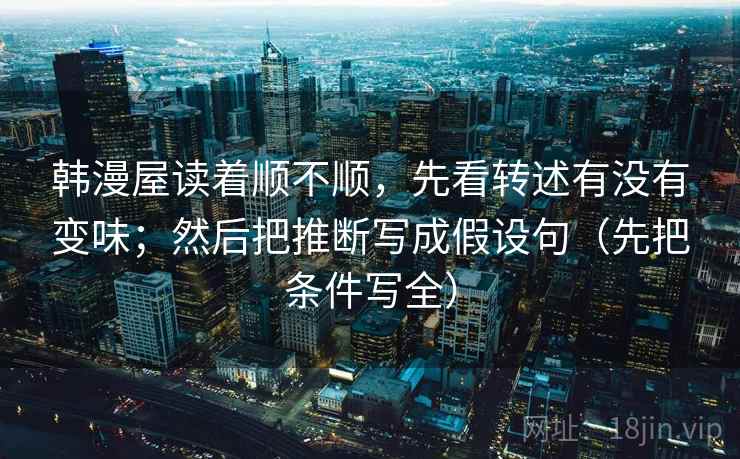 韩漫屋读着顺不顺，先看转述有没有变味；然后把推断写成假设句（先把条件写全）