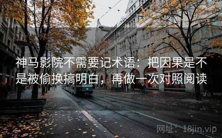 神马影院不需要记术语：把因果是不是被偷换搞明白，再做一次对照阅读