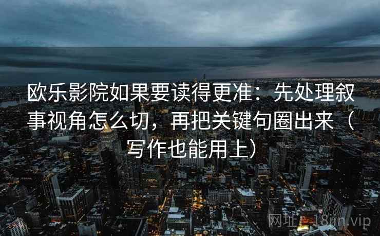 欧乐影院如果要读得更准：先处理叙事视角怎么切，再把关键句圈出来（写作也能用上）