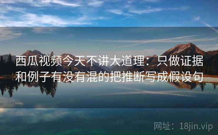 西瓜视频今天不讲大道理：只做证据和例子有没有混的把推断写成假设句