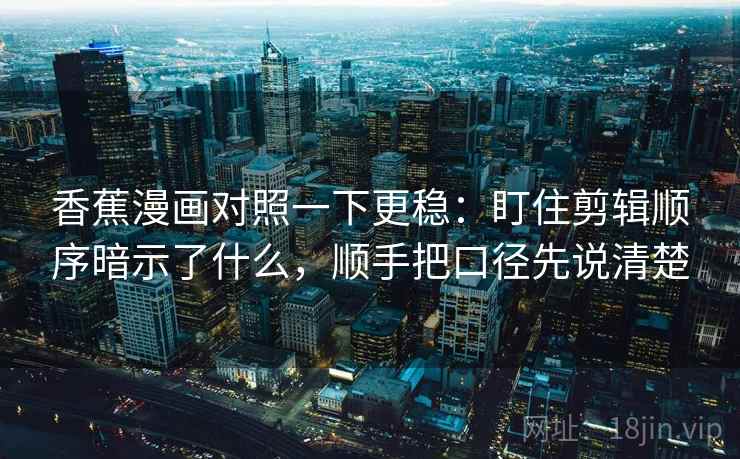 香蕉漫画对照一下更稳：盯住剪辑顺序暗示了什么，顺手把口径先说清楚