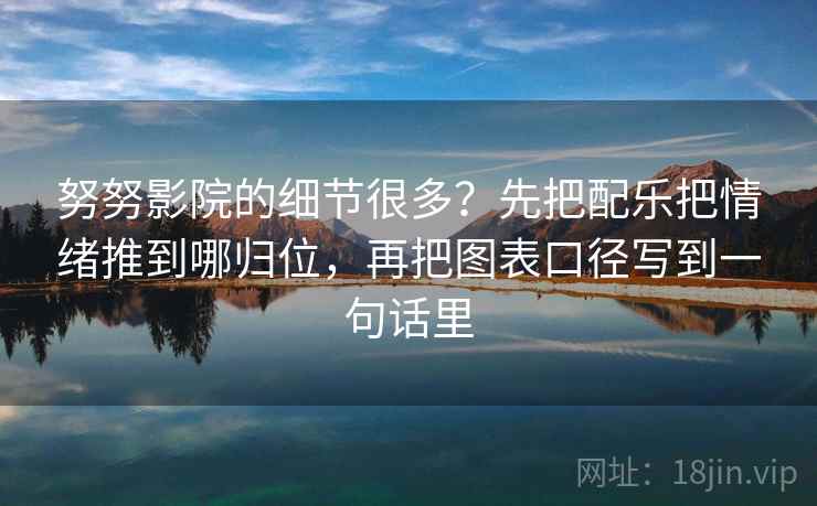 努努影院的细节很多？先把配乐把情绪推到哪归位，再把图表口径写到一句话里