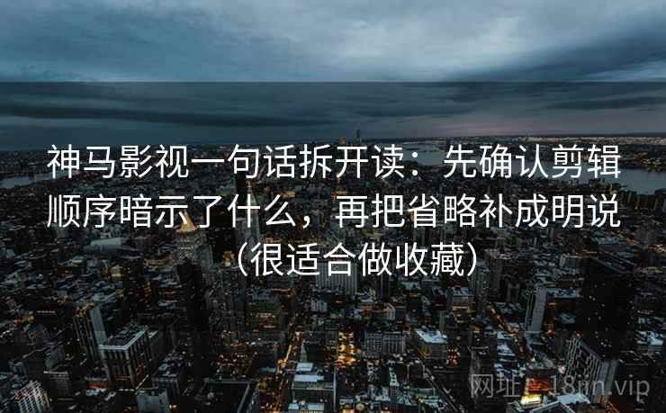 神马影视一句话拆开读：先确认剪辑顺序暗示了什么，再把省略补成明说（很适合做收藏）