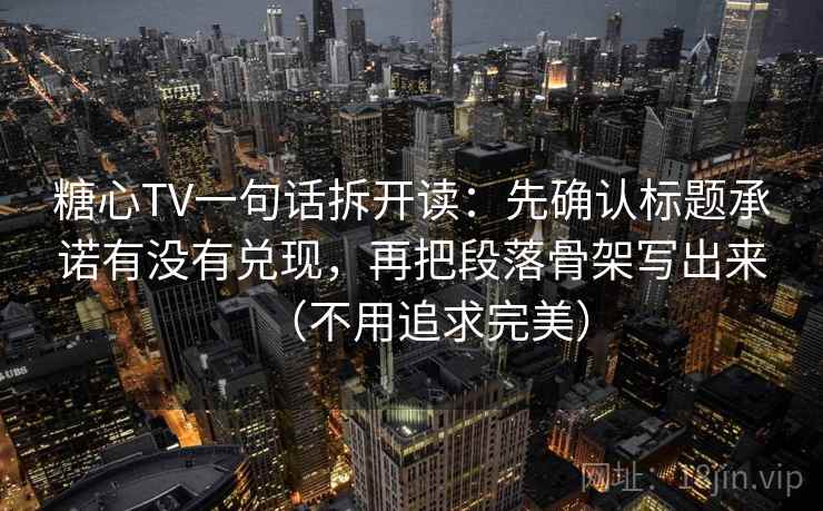 糖心TV一句话拆开读：先确认标题承诺有没有兑现，再把段落骨架写出来（不用追求完美）