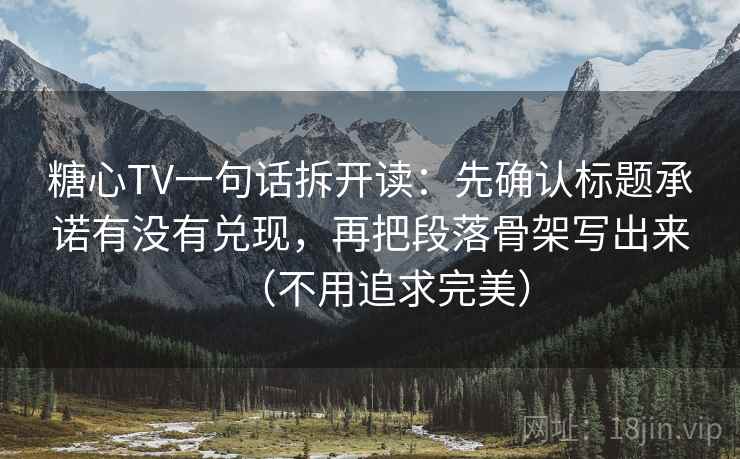 糖心TV一句话拆开读：先确认标题承诺有没有兑现，再把段落骨架写出来（不用追求完美）