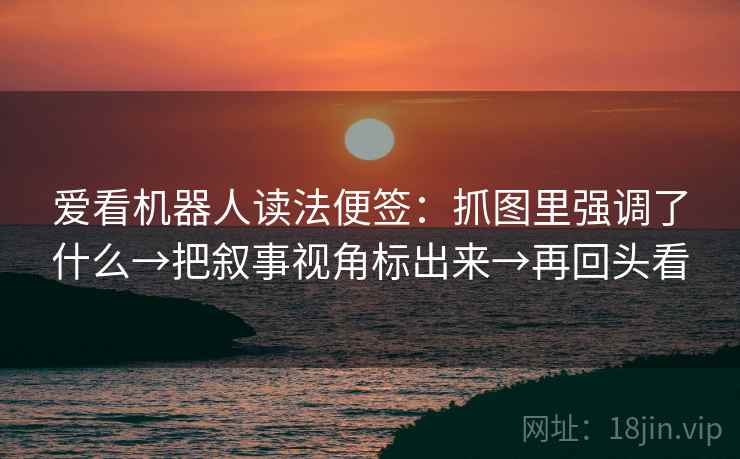 爱看机器人读法便签：抓图里强调了什么→把叙事视角标出来→再回头看