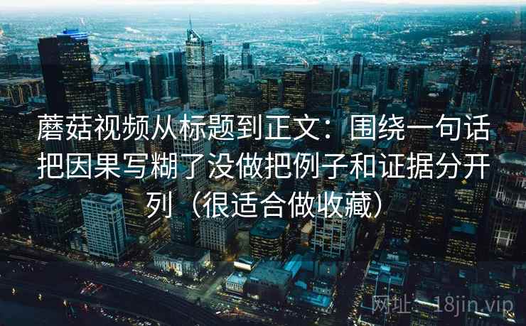 蘑菇视频从标题到正文：围绕一句话把因果写糊了没做把例子和证据分开列（很适合做收藏）