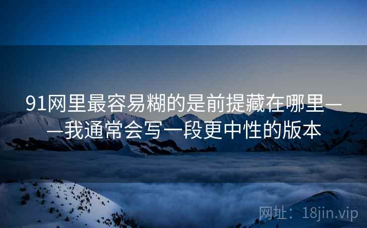 91网里最容易糊的是前提藏在哪里——我通常会写一段更中性的版本