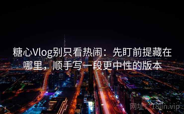 糖心Vlog别只看热闹：先盯前提藏在哪里，顺手写一段更中性的版本