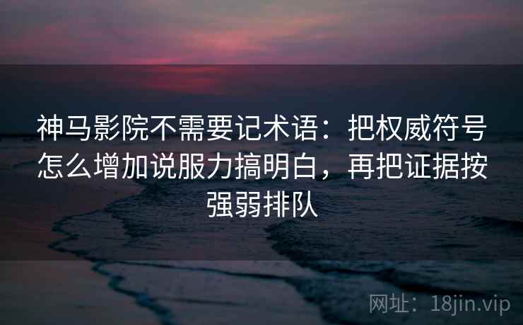 神马影院不需要记术语：把权威符号怎么增加说服力搞明白，再把证据按强弱排队