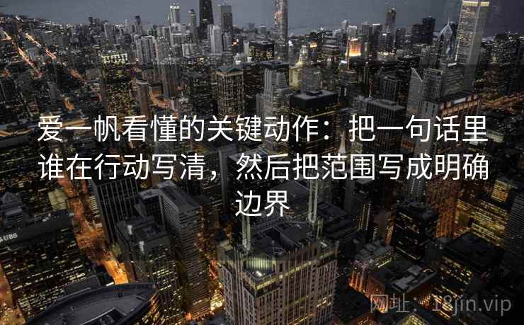 爱一帆看懂的关键动作：把一句话里谁在行动写清，然后把范围写成明确边界