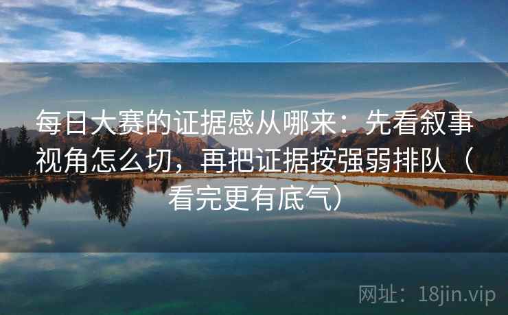 每日大赛的证据感从哪来：先看叙事视角怎么切，再把证据按强弱排队（看完更有底气）