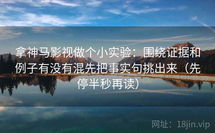 拿神马影视做个小实验：围绕证据和例子有没有混先把事实句挑出来（先停半秒再读）