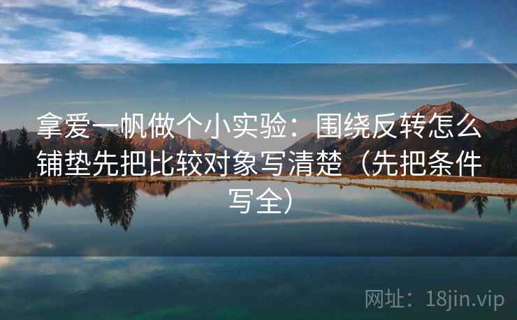 拿爱一帆做个小实验：围绕反转怎么铺垫先把比较对象写清楚（先把条件写全）
