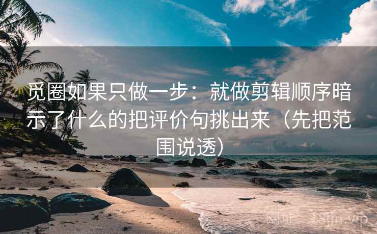 觅圈如果只做一步：就做剪辑顺序暗示了什么的把评价句挑出来（先把范围说透）