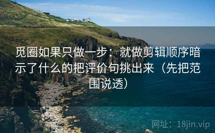 觅圈如果只做一步：就做剪辑顺序暗示了什么的把评价句挑出来（先把范围说透）