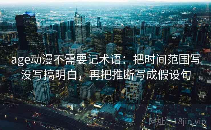 age动漫不需要记术语：把时间范围写没写搞明白，再把推断写成假设句