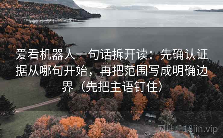 爱看机器人一句话拆开读：先确认证据从哪句开始，再把范围写成明确边界（先把主语钉住）
