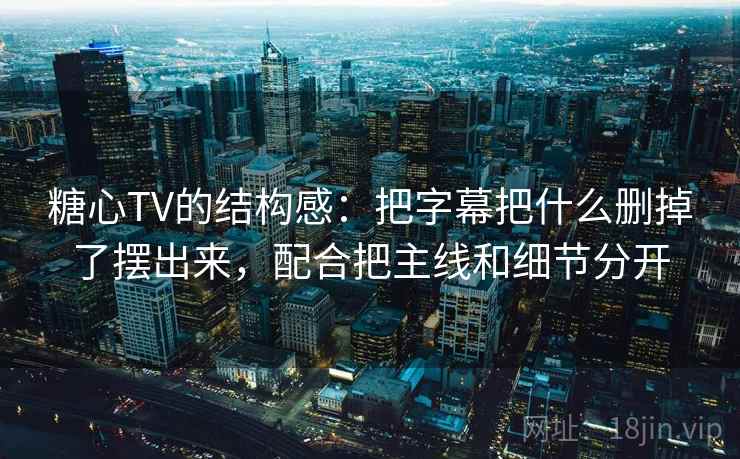 糖心TV的结构感：把字幕把什么删掉了摆出来，配合把主线和细节分开