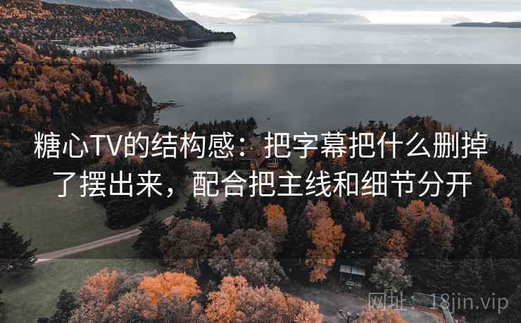 糖心TV的结构感：把字幕把什么删掉了摆出来，配合把主线和细节分开
