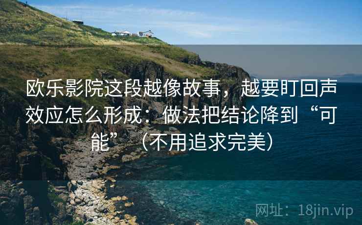 欧乐影院这段越像故事，越要盯回声效应怎么形成：做法把结论降到“可能”（不用追求完美）