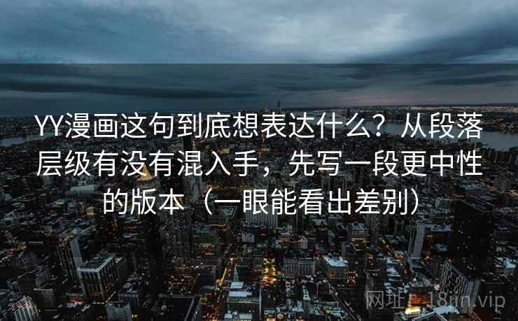 YY漫画这句到底想表达什么？从段落层级有没有混入手，先写一段更中性的版本（一眼能看出差别）