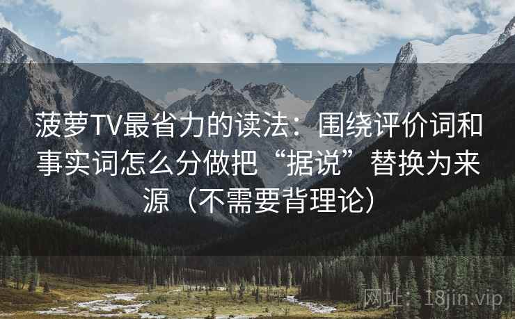 菠萝TV最省力的读法：围绕评价词和事实词怎么分做把“据说”替换为来源（不需要背理论）