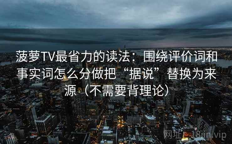 菠萝TV最省力的读法：围绕评价词和事实词怎么分做把“据说”替换为来源（不需要背理论）